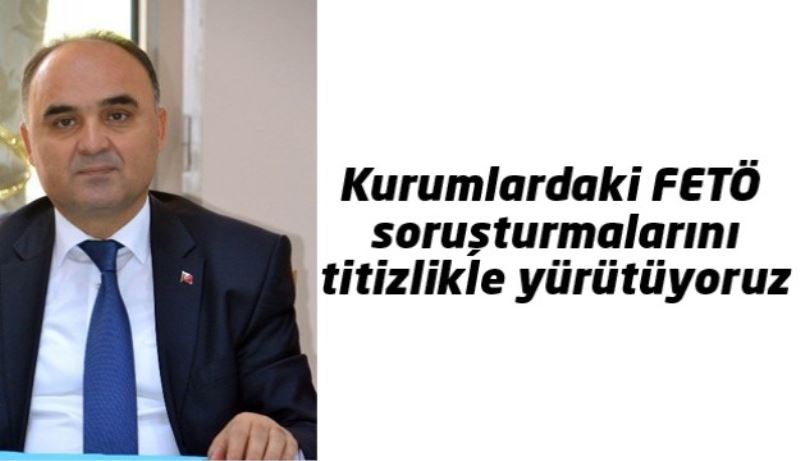 Kurumlardaki FETÖ soruşturmalarını titizlikle yürütüyoruz