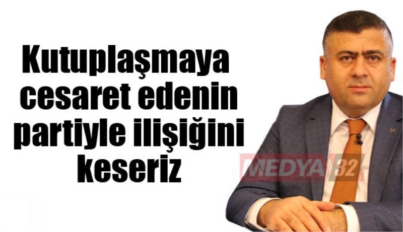 Kutuplaşmaya cesaret edenin partiyle ilişiğini keseriz