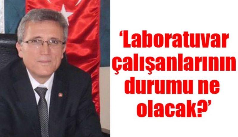 ‘Laboratuvar çalışanlarının durumu ne olacak?’