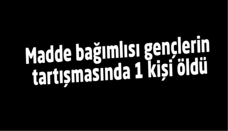 Madde bağımlısı gençlerin tartışmasında 1 kişi öldü