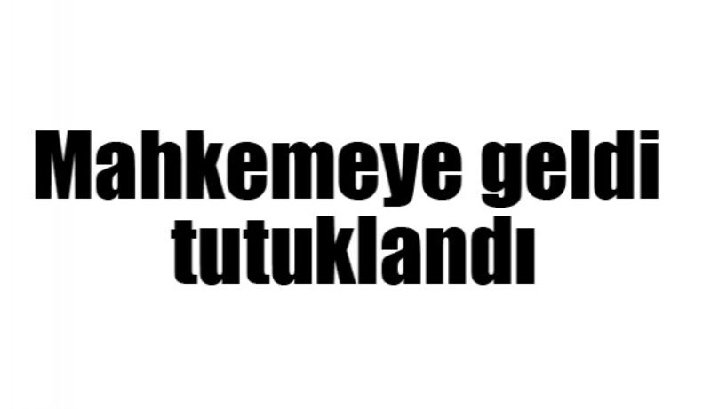 Mahkemeye geldi tutuklandı