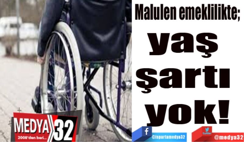 Malulen emeklilikte; 
yaş 
şartı 
yok

