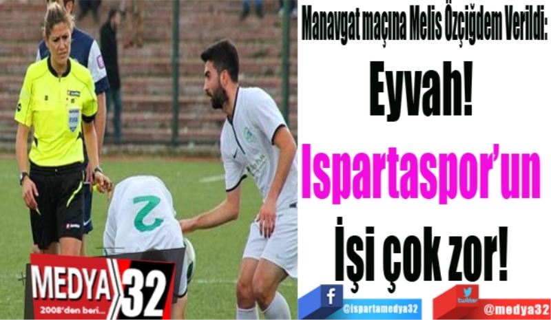 Manavgat maçına Melis Özçiğdem Verildi: 
Eyvah! 
Ispartaspor’un 
İşi çok zor! 

