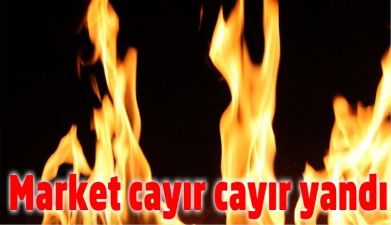 Market cayır cayır yandı