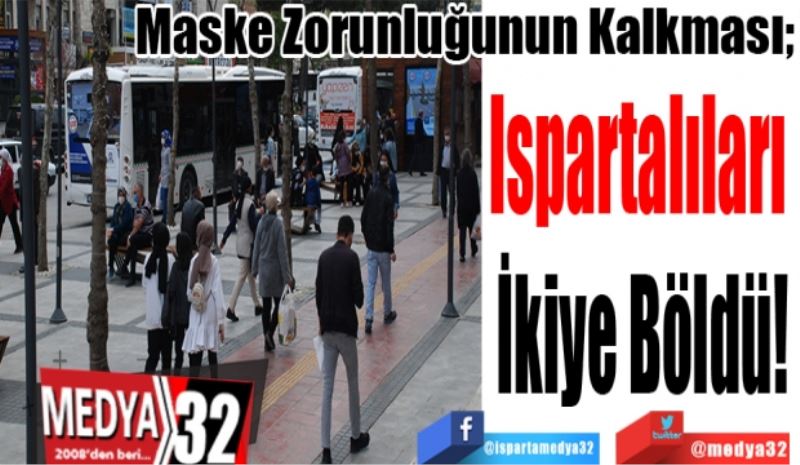 Maske Zorunluğunun Kalkması; 
Ispartalıları 
İkiye Böldü!
