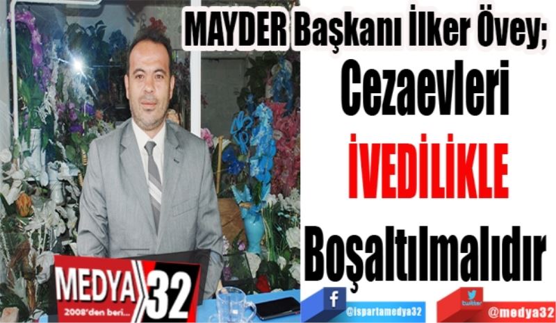 
MAYDER Başkanı İlker Övey; 
Cezaevleri 
İVEDİLİKLE
Boşaltılmalıdır 
