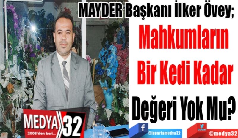 MAYDER Başkanı İlker Övey; 
Mahkumların 
Bir Kedi Kadar
Değeri Yok Mu? 
