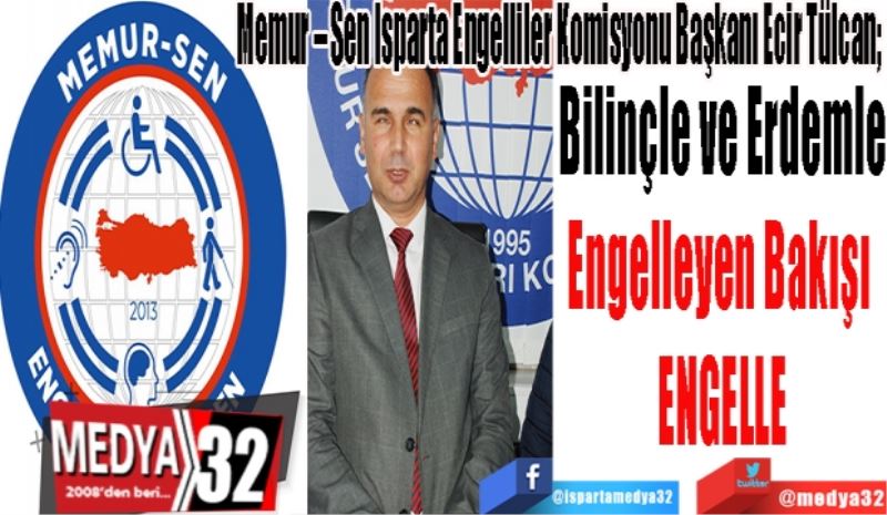 Memur – Sen Isparta Engelliler Komisyonu Başkanı Ecir Tülcan;  
Bilinçle ve Erdemle
Engelleyen Bakışı 
ENGELLE
