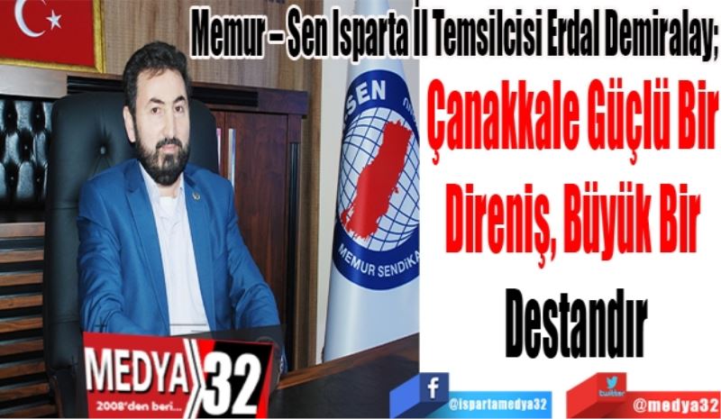 Memur – Sen Isparta İl Temsilcisi Erdal Demiralay; 
Çanakkale Güçlü Bir 
Direniş, Büyük Bir 
Destandır
