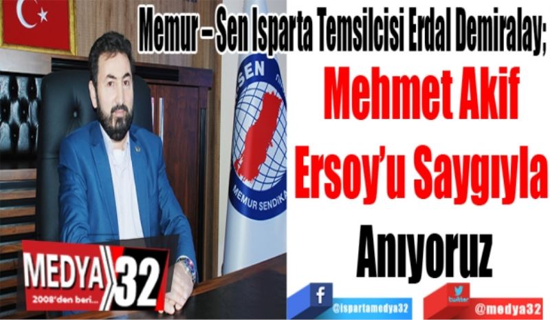 Memur – Sen Isparta Temsilcisi Erdal Demiralay; 
Mehmet Akif 
Ersoy’u Saygıyla 
Anıyoruz
