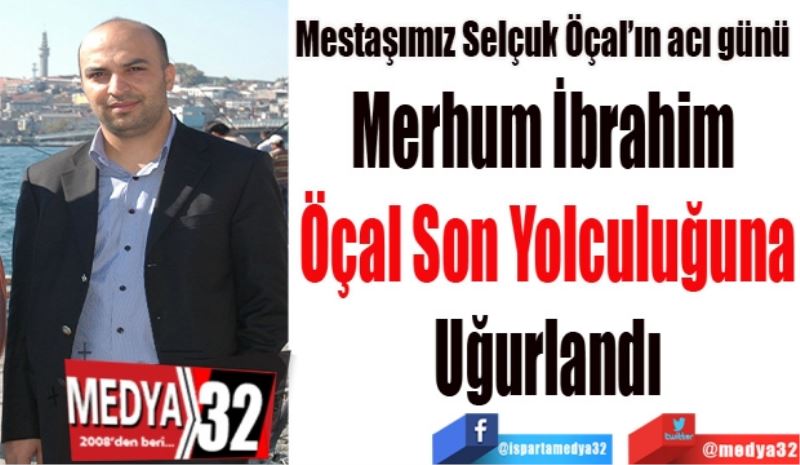 Merhum İbrahim 
Öçal Son Yolculuğuna
Uğurlandı 
