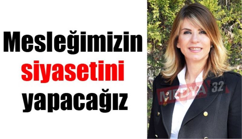 Mesleğimizin  siyasetini yapacağız
