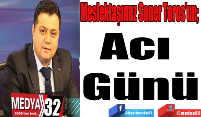 Meslektaşımız Soner Toros’un; 
Acı 
Günü
