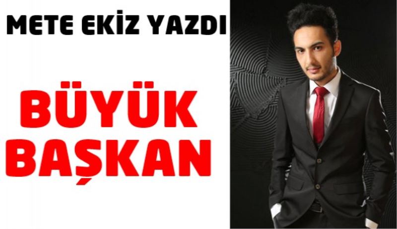 METE EKİZ YAZDI: BÜYÜK BAŞKAN 