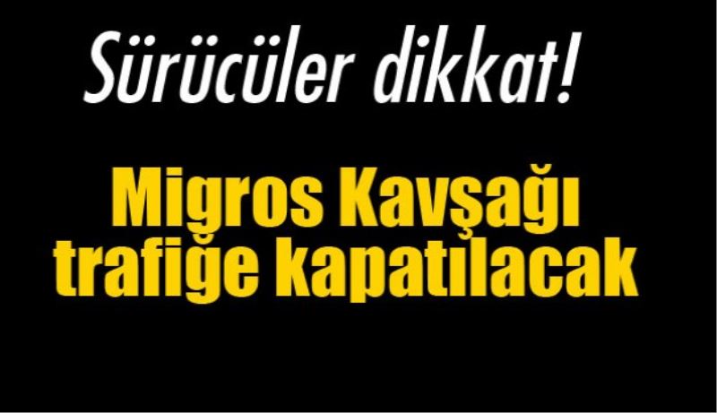 Migros Kavşağı trafiğe kapatılacak 