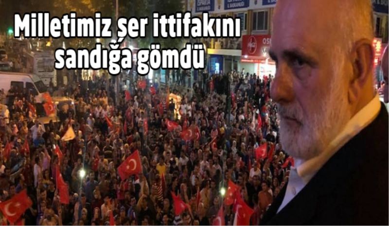 ​Milletimiz şer ittifakını sandığa gömdü