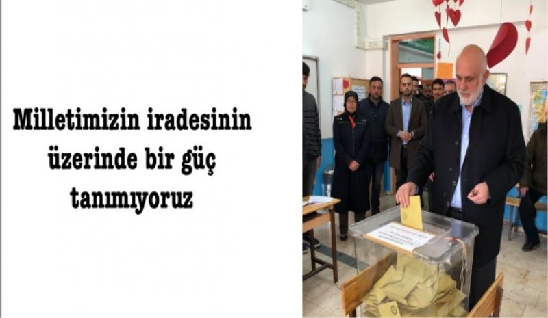 Milletimizin iradesinin üzerinde bir güç tanımıyoruz