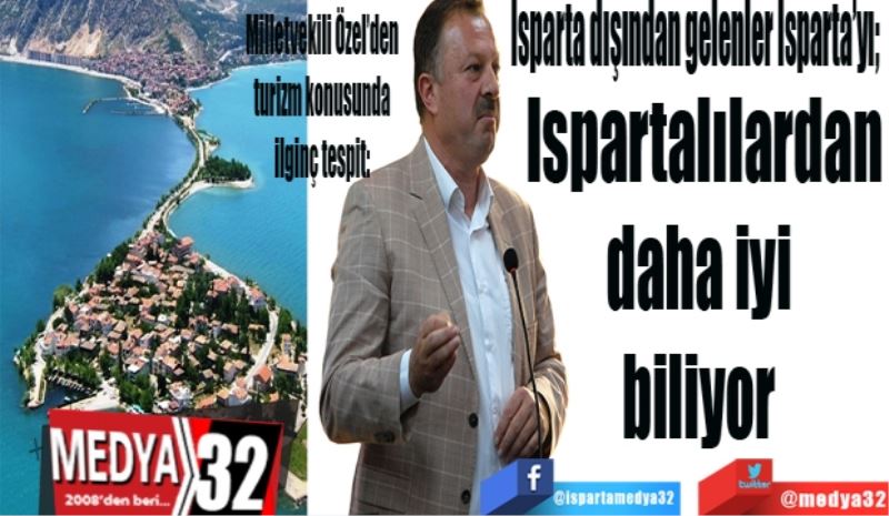 Milletvekili Özel’den turizm konusunda ilginç tespit: 
Isparta dışından gelenler Isparta’yı; 
Ispartalılardan
daha iyi 
biliyor 
