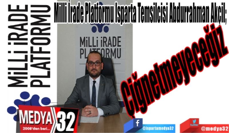 Milli İrade Platformu Isparta Temsilcisi Abdurrahman Akçil; 
Çiğnetmeyeceğiz
