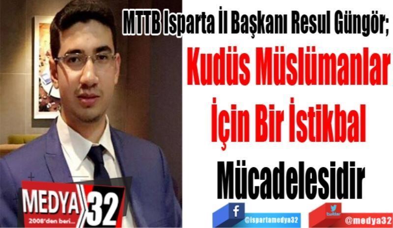 MTTB Isparta İl Başkanı Resul Güngör; 
Kudüs Müslümanlar 
İçin Bir İstikbal 
Mücadelesidir
