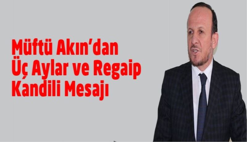 Müftü Akın’dan Üç Aylar ve Regaip Kandili Mesajı