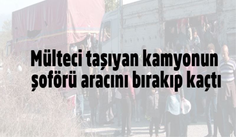 Mülteci taşıyan kamyonun şoförü aracını bırakıp kaçtı