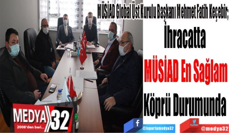 MÜSİAD Global Üst Kurulu Başkanı Mehmet Fatih Keçebir; 
İhracatta 
MÜSİAD En Sağlam
Köprü Durumunda 
