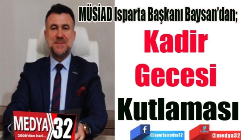 MÜSİAD Isparta Başkanı Baysan’dan; 
Kadir 
Gecesi 
Kutlaması
