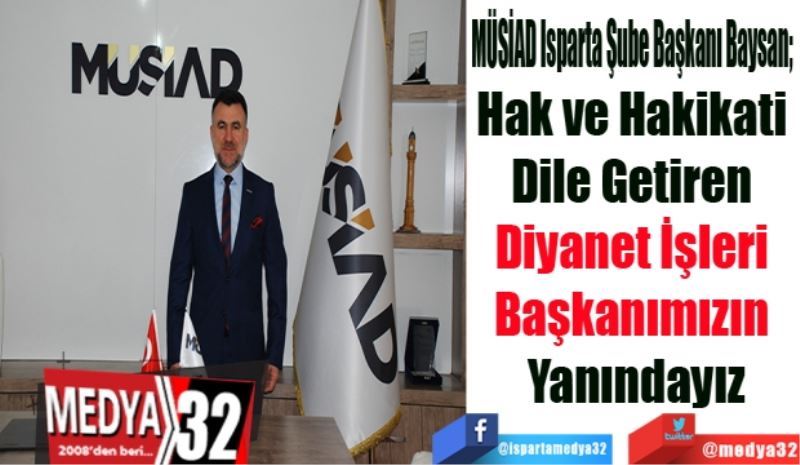 MÜSİAD Isparta Şube Başkanı Baysan; 
Hak ve Hakikati 
Dile Getiren 
Diyanet İşleri 
Başkanımızın 
Yanındayız
