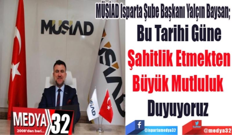 MÜSİAD Isparta Şube Başkanı Yalçın Baysan; 
Bu Tarihi Güne
Şahitlik Etmekten
Büyük Mutluluk 
Duyuyoruz 
