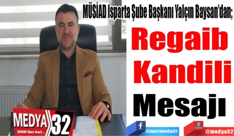 MÜSİAD Isparta Şube Başkanı Yalçın Baysan’dan; 
Regaib 
Kandili
Mesajı 
