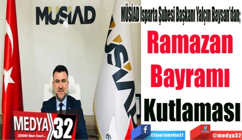 MÜSİAD Isparta Şubesi Başkanı Yalçın Baysan’dan; 
Ramazan 
Bayramı 
Kutlaması
