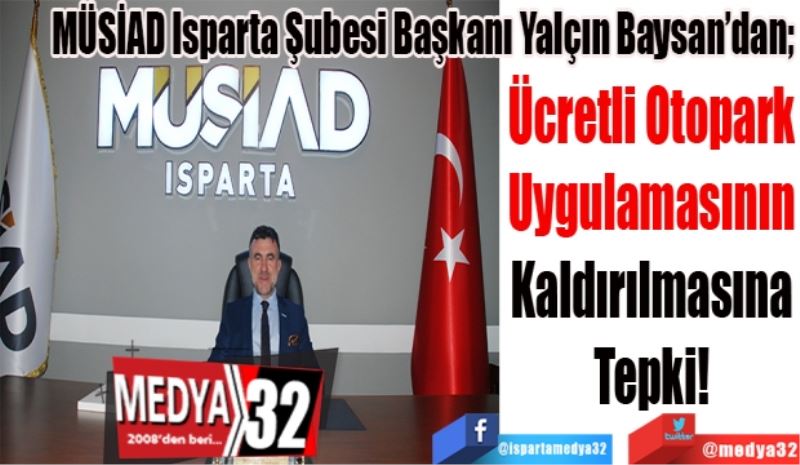 MÜSİAD Isparta Şubesi Başkanı Yalçın Baysan’dan; 
Ücretli Otopark 
Uygulamasının 
Kaldırılmasına 
Tepki! 
