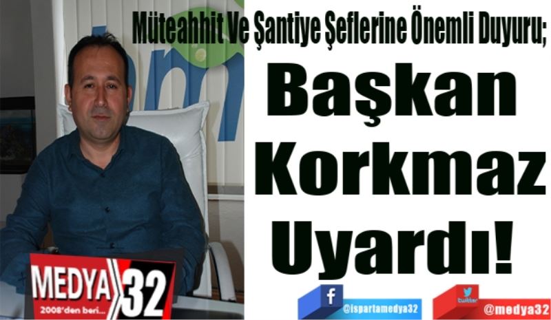 Müteahhit Ve Şantiye Şeflerine Önemli Duyuru; 
Başkan 
Korkmaz
Uyardı! 
