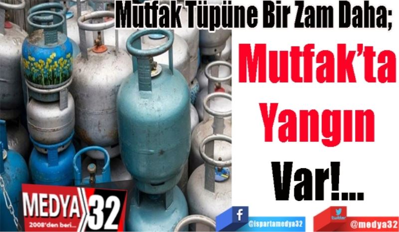Mutfak Tüpüne Bir Zam Daha; 
Mutfak’ta
Yangın
Var!...
