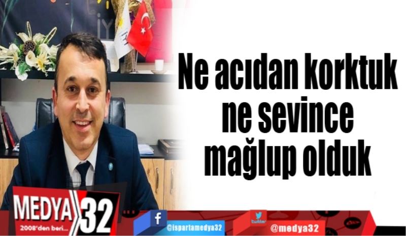 Ne acıdan korktuk ne sevince mağlup olduk