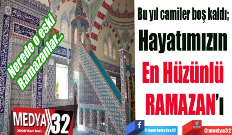 Nerede o eski Ramazanlar…
Bu yıl camiler boş kaldı; 
Hayatımızın 
En Hüzünlü 
RAMAZAN’ı
