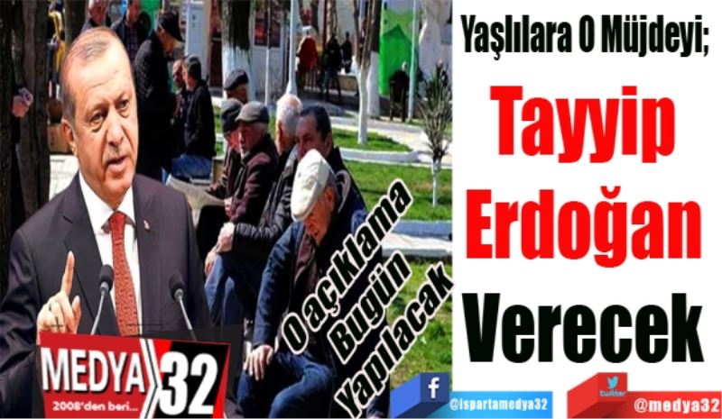 O açıklama 
Bugün 
Yapılacak 
Yaşlılara O Müjdeyi;  
Tayyip 
Erdoğan 
Verecek 
