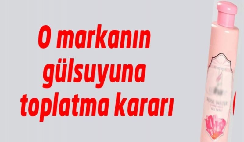 O markanın gülsuyuna toplatma kararı