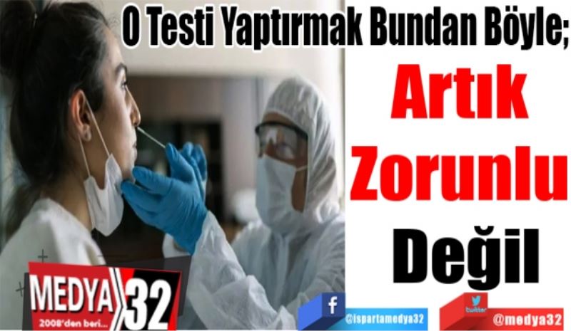 O Testi Yaptırmak Bundan Böyle; 
Artık 
Zorunlu 
Değil 
