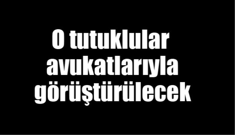 O tutuklular avukatlarıyla görüştürülecek