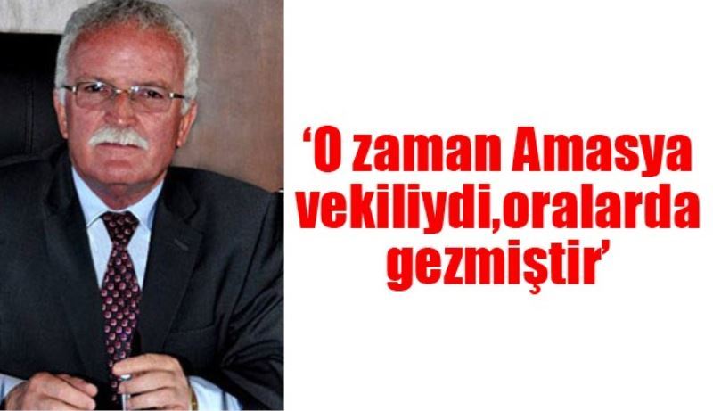 ‘O zaman Amasya vekiliydi, oralarda gezmiştir’