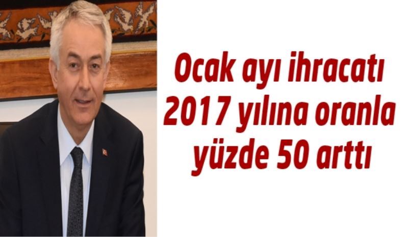 Ocak ayı ihracatı 2017 yılına oranla yüzde 50 arttı