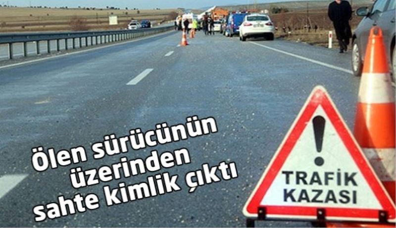 Ölen sürücünün üzerinden sahte kimlik çıktı