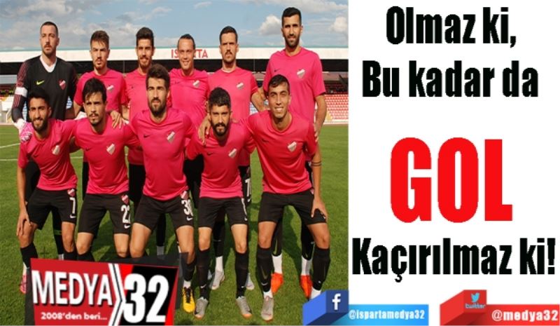 Olmaz ki, 
Bu kadar da 
GOL 
Kaçırılmaz ki!
