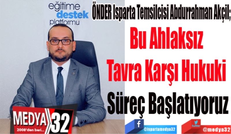 ÖNDER Isparta Temsilcisi Abdurrahman Akçil; 
Bu Ahlaksız 
Tavra Karşı Hukuki 
Süreç Başlatıyoruz

