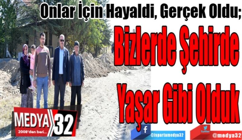 Onlar İçin Hayaldi, Gerçek Oldu; 
Bizlerde Şehirde 
Yaşar Gibi Olduk
