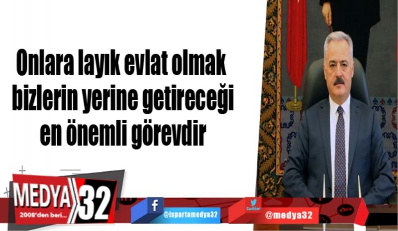 Onlara layık evlat olmak da bizlerin yerine getireceği en önemli görevdir