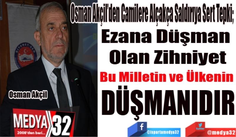 Osman Akçil’den Camilere 
Alçakça Saldırıya Sert Tepki;
Ezana Düşman 
Olan Zihniyet
Bu Milletin ve Ülkenin 
DÜŞMANIDIR 
