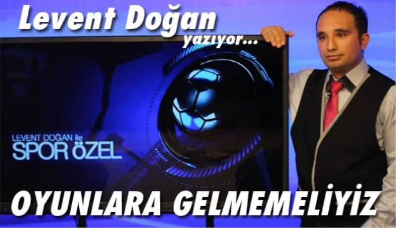 OYUNLARA GELMEMELİYİZ